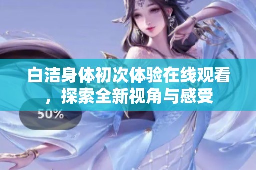 白洁身体初次体验在线观看，探索全新视角与感受
