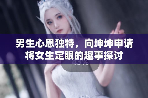 男生心思独特，向坤坤申请将女生定眼的趣事探讨
