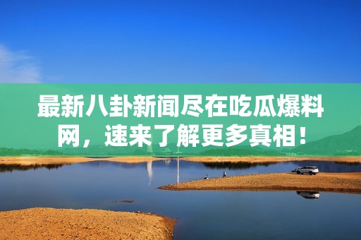 最新八卦新闻尽在吃瓜爆料网，速来了解更多真相！