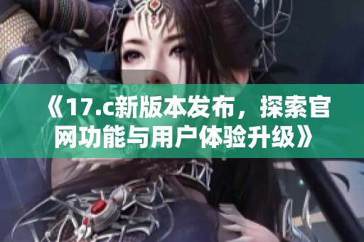 《17.c新版本发布，探索官网功能与用户体验升级》