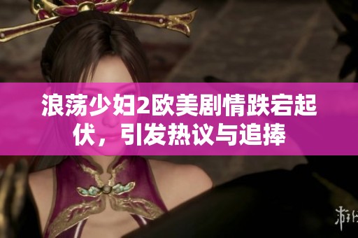 浪荡少妇2欧美剧情跌宕起伏，引发热议与追捧