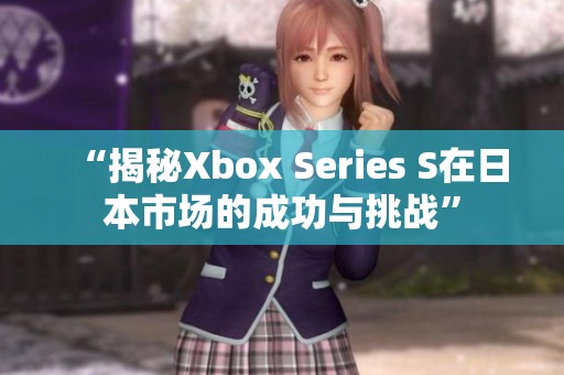 “揭秘Xbox Series S在日本市场的成功与挑战”