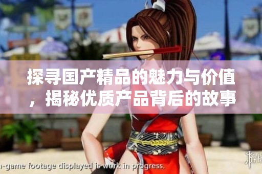 探寻国产精品的魅力与价值，揭秘优质产品背后的故事