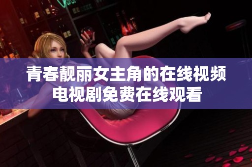 青春靓丽女主角的在线视频电视剧免费在线观看