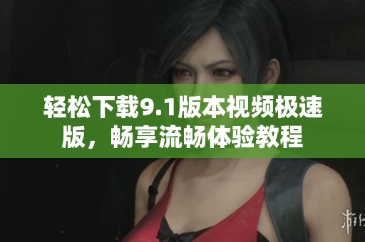 轻松下载9.1版本视频极速版，畅享流畅体验教程