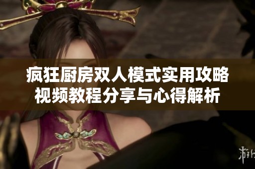 疯狂厨房双人模式实用攻略视频教程分享与心得解析