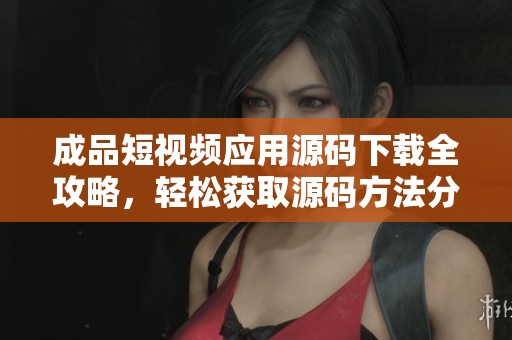 成品短视频应用源码下载全攻略，轻松获取源码方法分享