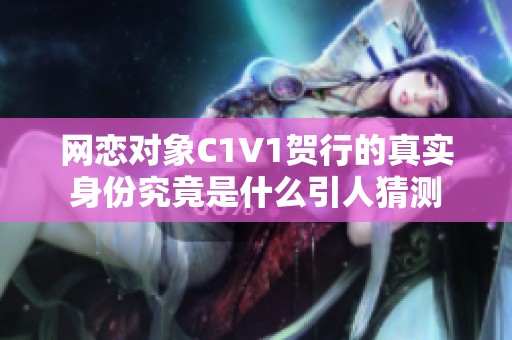 网恋对象C1V1贺行的真实身份究竟是什么引人猜测