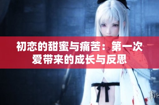 初恋的甜蜜与痛苦：第一次爱带来的成长与反思