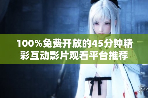 100%免费开放的45分钟精彩互动影片观看平台推荐