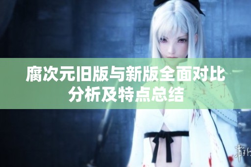 腐次元旧版与新版全面对比分析及特点总结