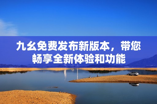 九幺免费发布新版本，带您畅享全新体验和功能