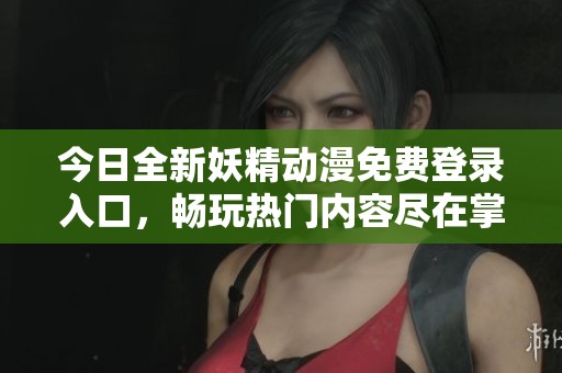 今日全新妖精动漫免费登录入口，畅玩热门内容尽在掌握