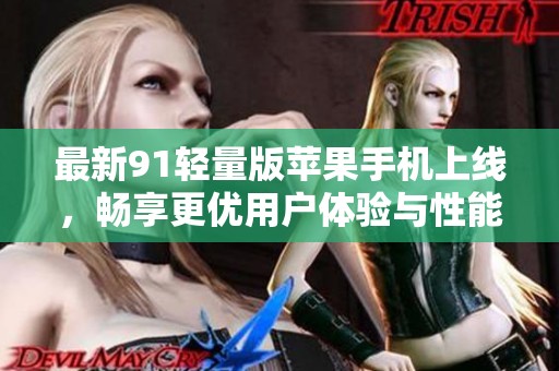 最新91轻量版苹果手机上线，畅享更优用户体验与性能优化