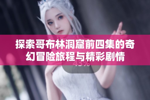 探索哥布林洞窟前四集的奇幻冒险旅程与精彩剧情