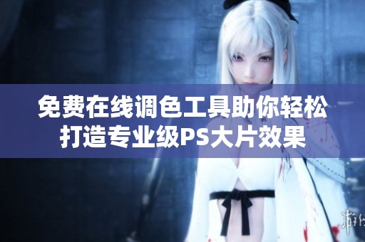免费在线调色工具助你轻松打造专业级PS大片效果