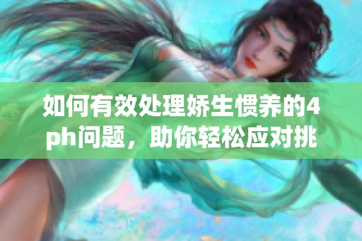 如何有效处理娇生惯养的4ph问题，助你轻松应对挑战
