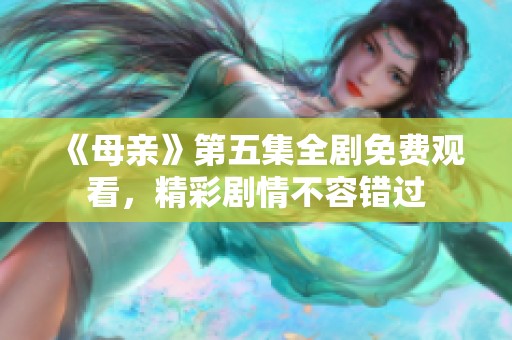 《母亲》第五集全剧免费观看，精彩剧情不容错过