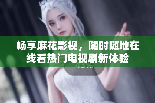 畅享麻花影视，随时随地在线看热门电视剧新体验