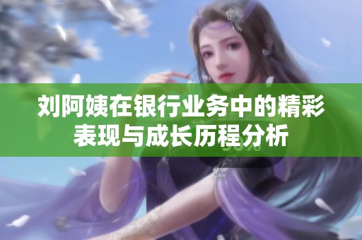 刘阿姨在银行业务中的精彩表现与成长历程分析