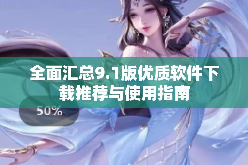 全面汇总9.1版优质软件下载推荐与使用指南