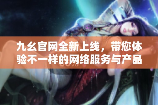 九幺官网全新上线，带您体验不一样的网络服务与产品