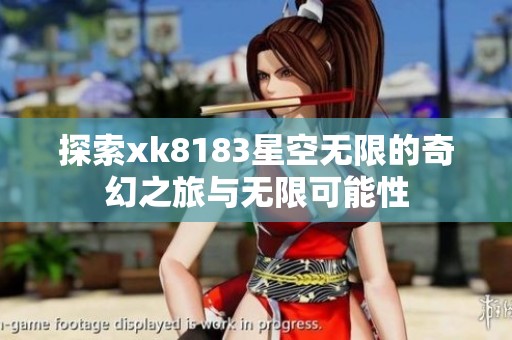 探索xk8183星空无限的奇幻之旅与无限可能性