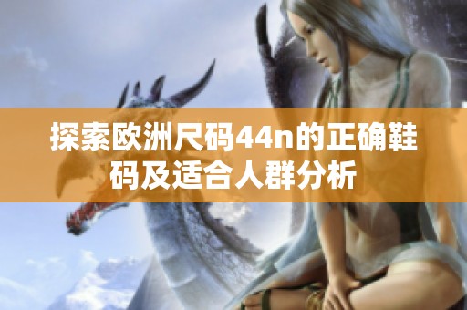 探索欧洲尺码44n的正确鞋码及适合人群分析