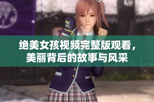 绝美女孩视频完整版观看，美丽背后的故事与风采