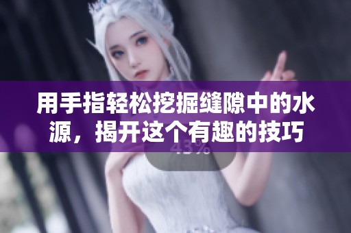 用手指轻松挖掘缝隙中的水源，揭开这个有趣的技巧