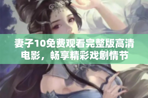 妻子10免费观看完整版高清电影，畅享精彩戏剧情节