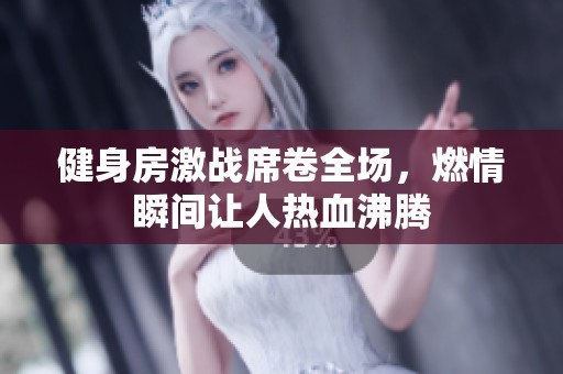 健身房激战席卷全场，燃情瞬间让人热血沸腾