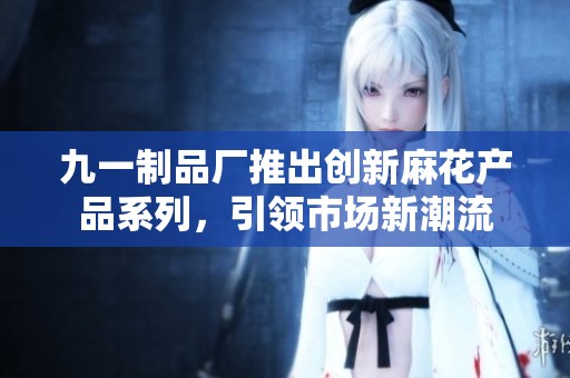 九一制品厂推出创新麻花产品系列，引领市场新潮流