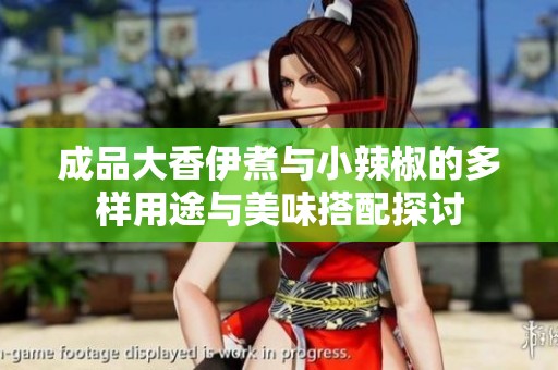 成品大香伊煮与小辣椒的多样用途与美味搭配探讨