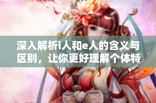 深入解析i人和e人的含义与区别，让你更好理解个体特征
