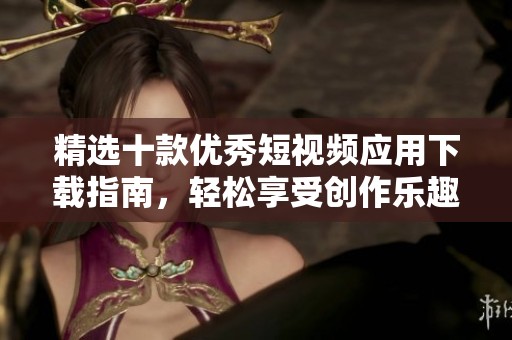 精选十款优秀短视频应用下载指南，轻松享受创作乐趣