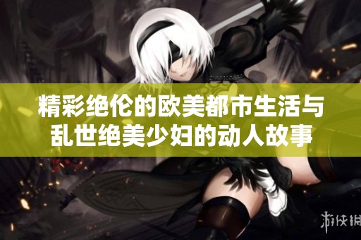 精彩绝伦的欧美都市生活与乱世绝美少妇的动人故事