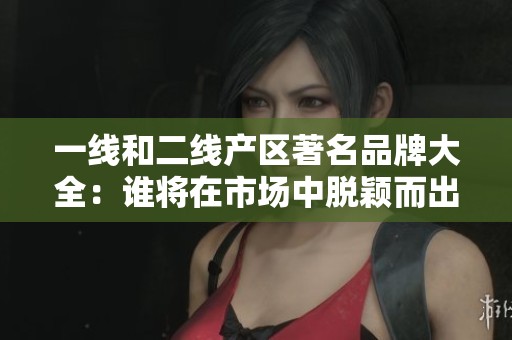 一线和二线产区著名品牌大全：谁将在市场中脱颖而出