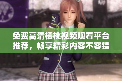免费高清樱桃视频观看平台推荐，畅享精彩内容不容错过