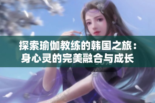 探索瑜伽教练的韩国之旅：身心灵的完美融合与成长