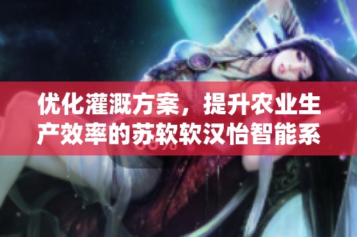 优化灌溉方案，提升农业生产效率的苏软软汉怡智能系统