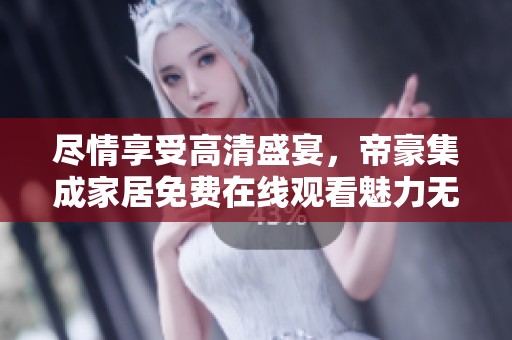 尽情享受高清盛宴，帝豪集成家居免费在线观看魅力无限