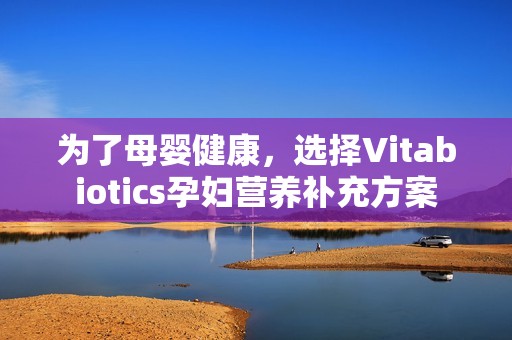为了母婴健康，选择Vitabiotics孕妇营养补充方案