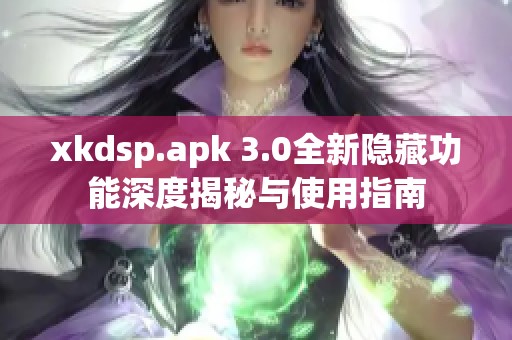 xkdsp.apk 3.0全新隐藏功能深度揭秘与使用指南