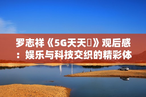 罗志祥《5G天天奭》观后感：娱乐与科技交织的精彩体验