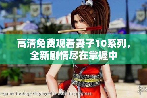 高清免费观看妻子10系列，全新剧情尽在掌握中