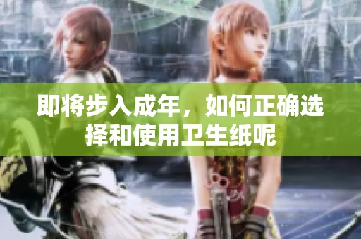 即将步入成年，如何正确选择和使用卫生纸呢