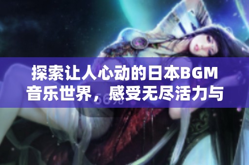 探索让人心动的日本BGM音乐世界，感受无尽活力与快乐