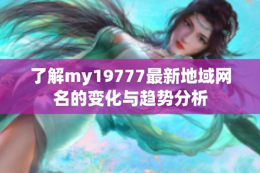 了解my19777最新地域网名的变化与趋势分析