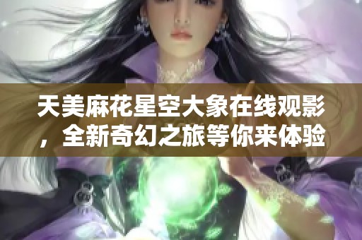 天美麻花星空大象在线观影，全新奇幻之旅等你来体验
